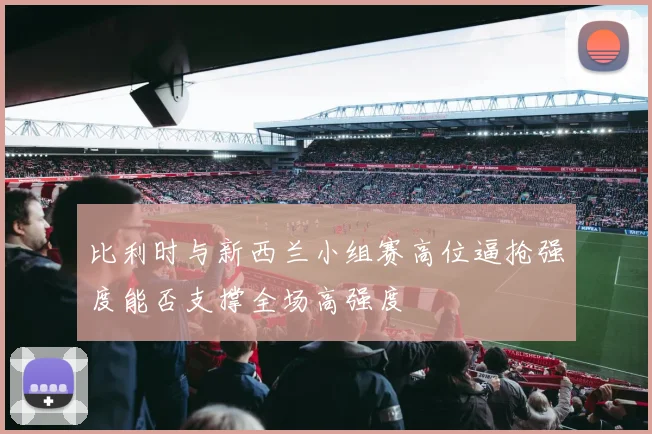 比利时与新西兰小组赛高位逼抢强度能否支撑全场高强度
