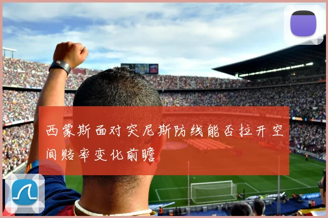 西蒙斯面对突尼斯防线能否拉开空间赔率变化前瞻