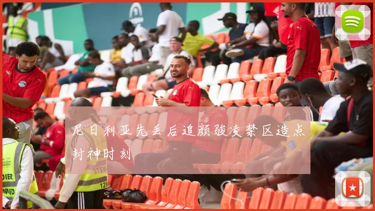 尼日利亚先丢后追颜骏凌禁区造点封神时刻