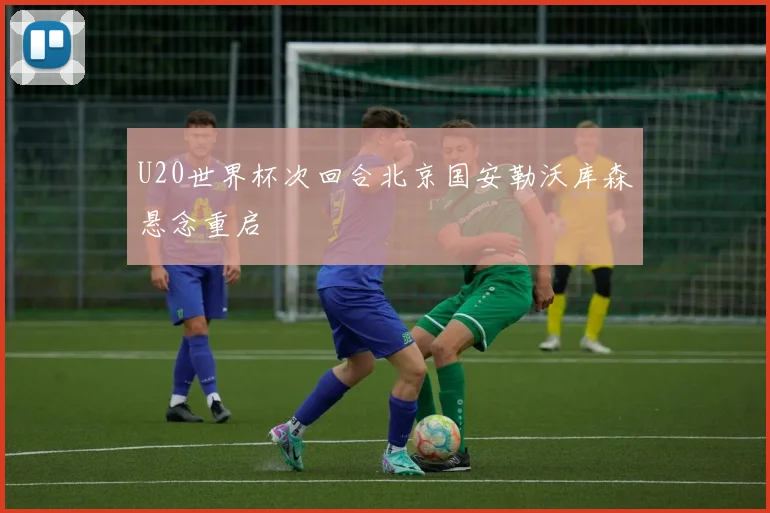 U20世界杯次回合北京国安勒沃库森悬念重启