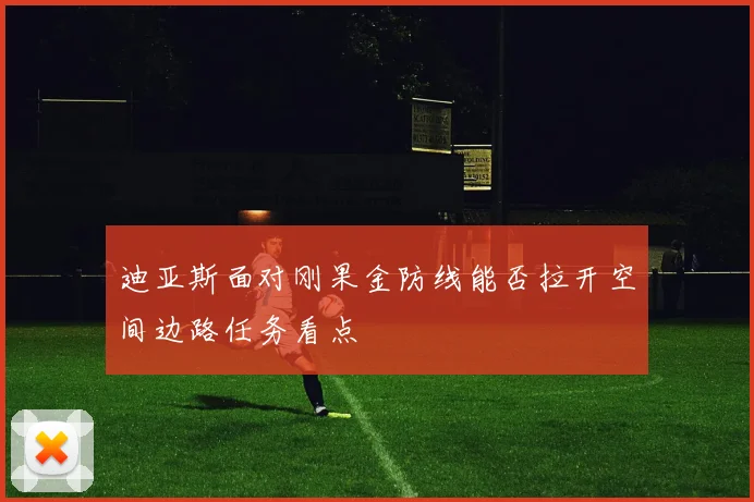 迪亚斯面对刚果金防线能否拉开空间边路任务看点