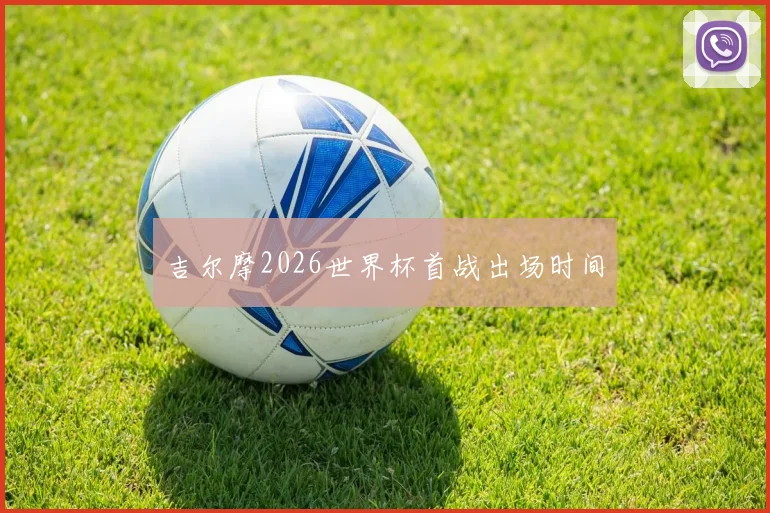 吉尔摩2026世界杯首战出场时间