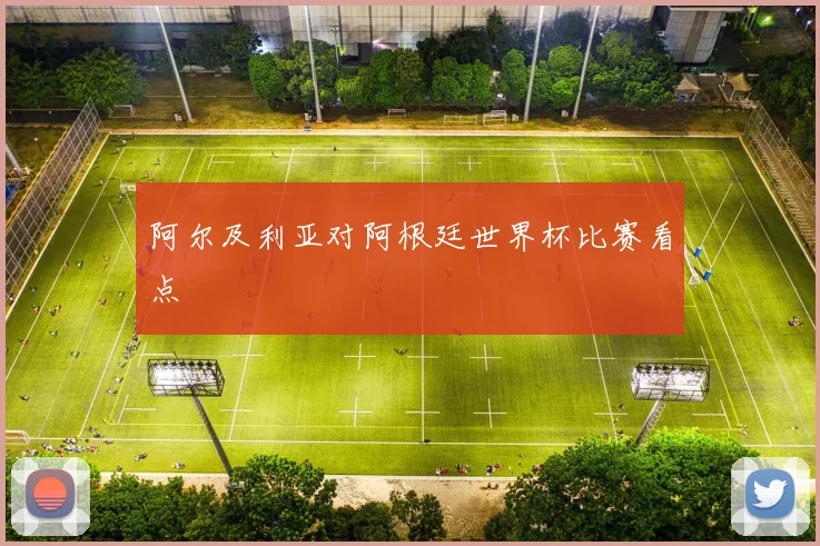 阿尔及利亚对阿根廷世界杯比赛看点