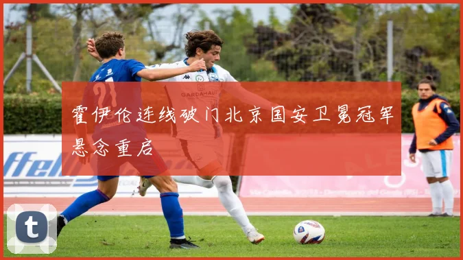 霍伊伦连线破门北京国安卫冕冠军悬念重启