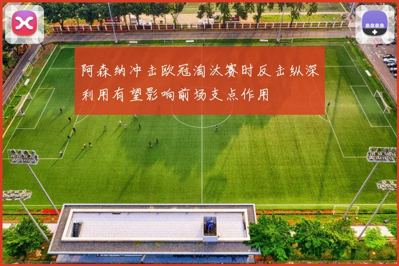 阿森纳冲击欧冠淘汰赛时反击纵深利用有望影响前场支点作用