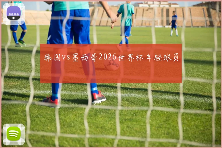 韩国vs墨西哥2026世界杯年轻球员