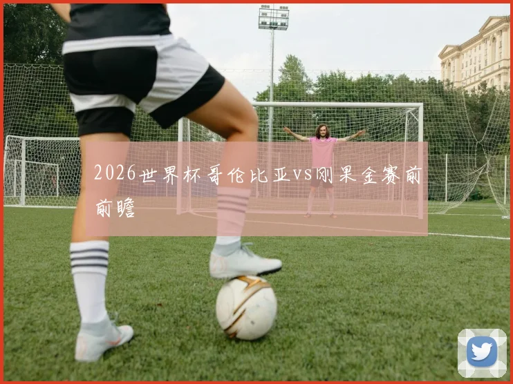2026世界杯哥伦比亚vs刚果金赛前前瞻