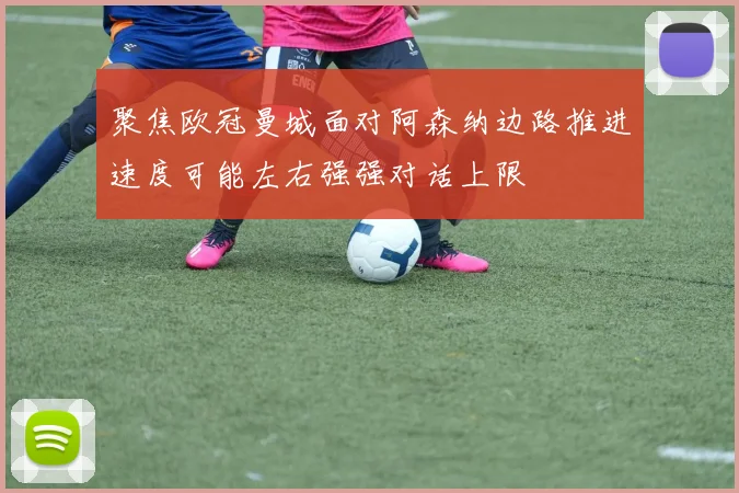 聚焦欧冠曼城面对阿森纳边路推进速度可能左右强强对话上限