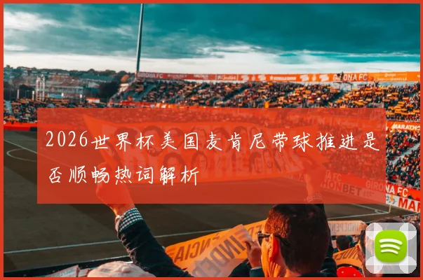 2026世界杯美国麦肯尼带球推进是否顺畅热词解析