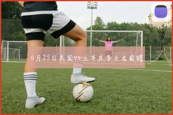 6月25日美国vs土耳其争头名前瞻
