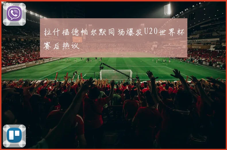 拉什福德帕尔默同场爆发U20世界杯赛后热议