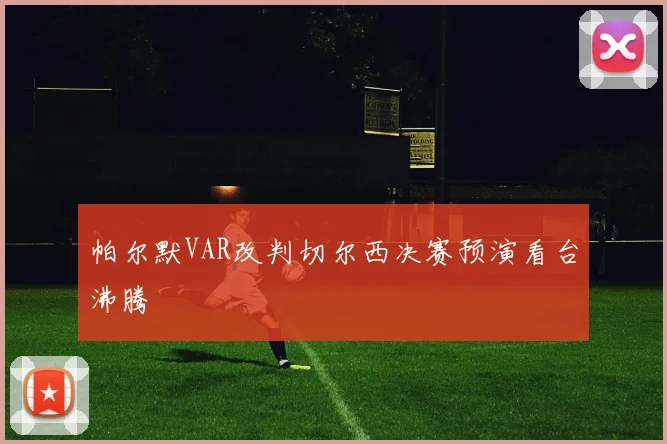 帕尔默VAR改判切尔西决赛预演看台沸腾