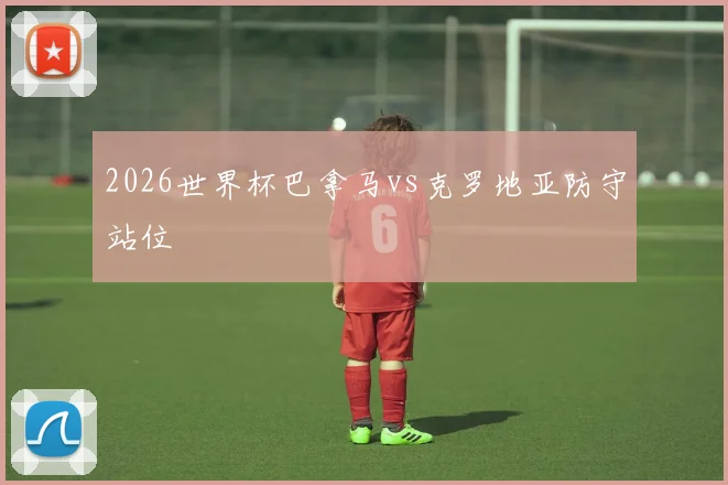 2026世界杯巴拿马vs克罗地亚防守站位