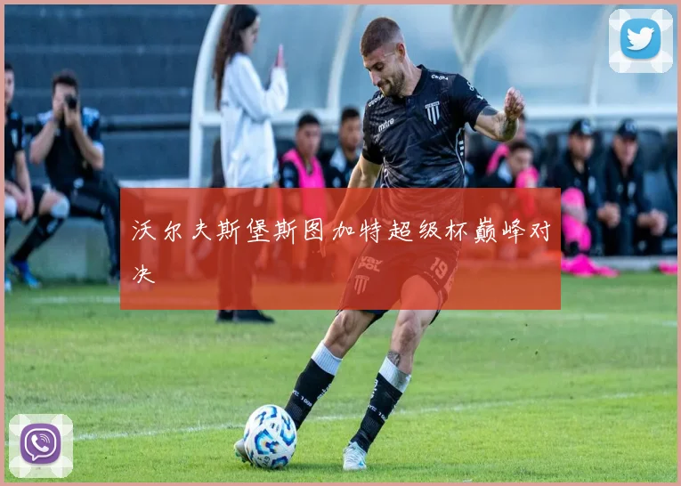 沃尔夫斯堡斯图加特超级杯巅峰对决