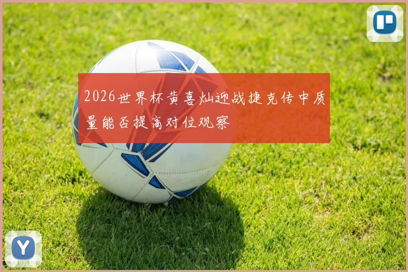 2026世界杯黄喜灿迎战捷克传中质量能否提高对位观察