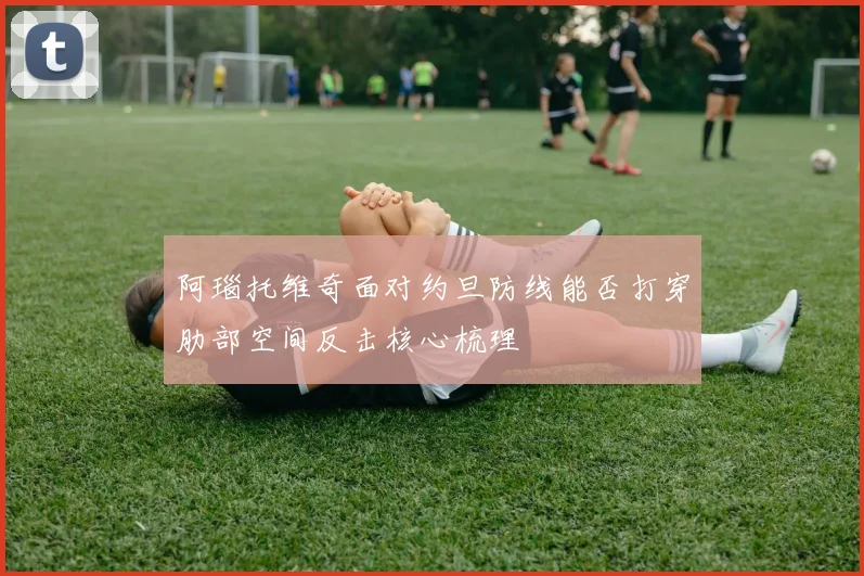 阿瑙托维奇面对约旦防线能否打穿肋部空间反击核心梳理