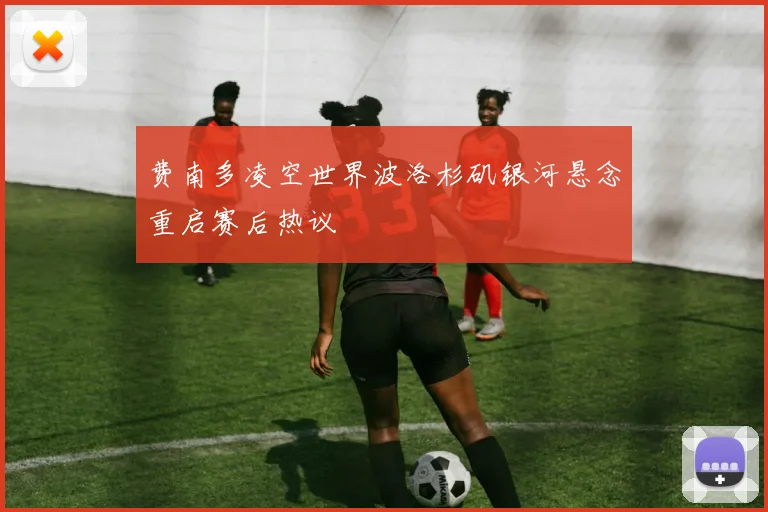 费南多凌空世界波洛杉矶银河悬念重启赛后热议