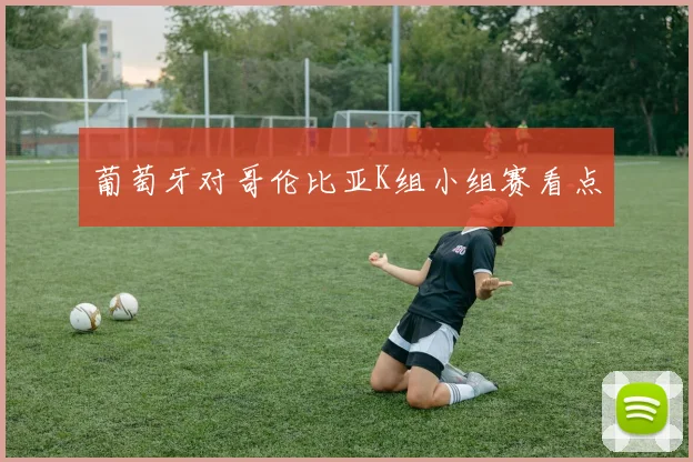 葡萄牙对哥伦比亚K组小组赛看点