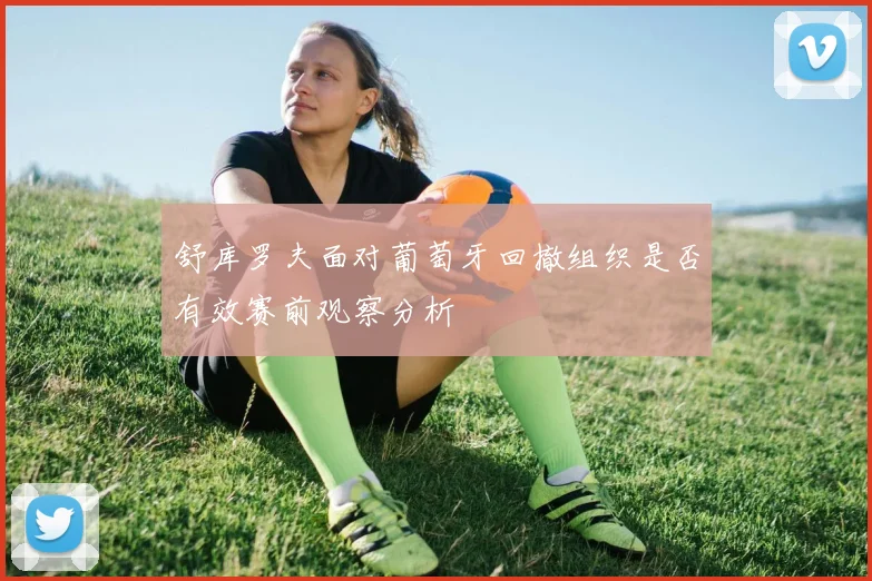 舒库罗夫面对葡萄牙回撤组织是否有效赛前观察分析