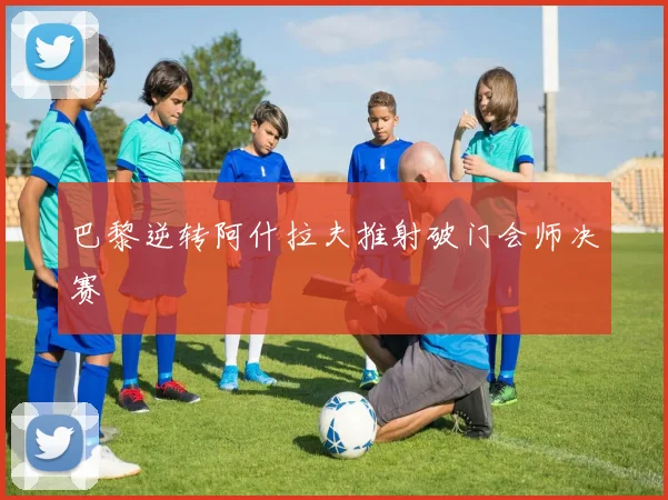 巴黎逆转阿什拉夫推射破门会师决赛