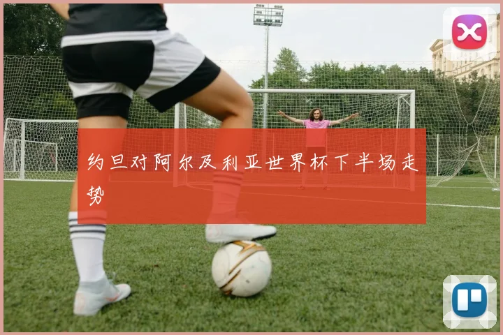 约旦对阿尔及利亚世界杯下半场走势