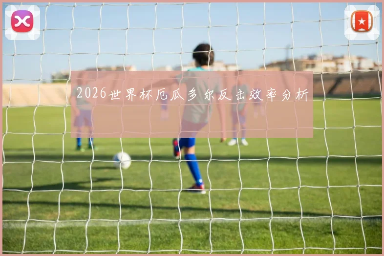 2026世界杯厄瓜多尔反击效率分析