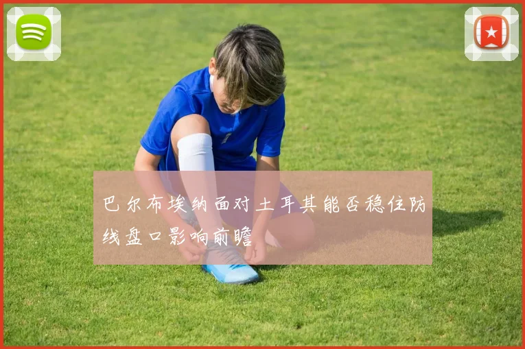 巴尔布埃纳面对土耳其能否稳住防线盘口影响前瞻