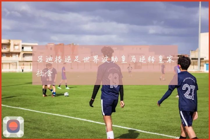 吕迪格逆足世界波助皇马逆转皇家社会