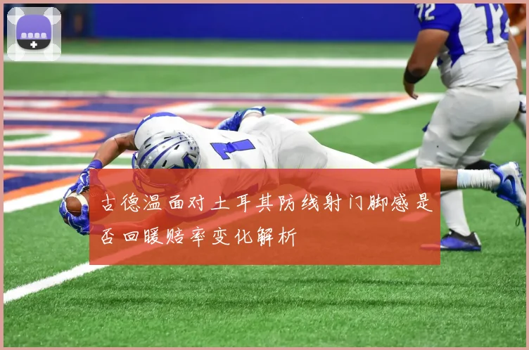 古德温面对土耳其防线射门脚感是否回暖赔率变化解析