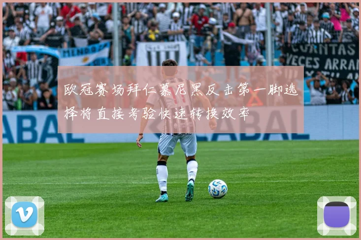 欧冠赛场拜仁慕尼黑反击第一脚选择将直接考验快速转换效率