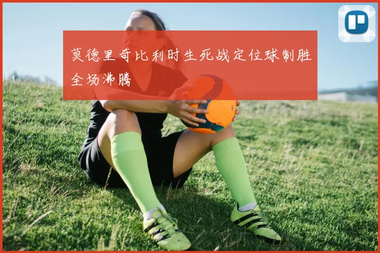 莫德里奇比利时生死战定位球制胜全场沸腾
