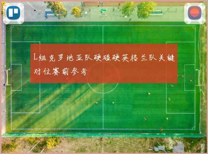 L组克罗地亚队硬碰硬英格兰队关键对位赛前参考