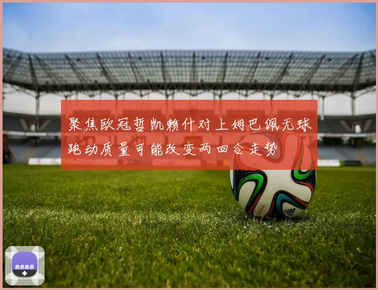 聚焦欧冠哲凯赖什对上姆巴佩无球跑动质量可能改变两回合走势
