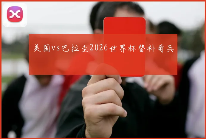 美国vs巴拉圭2026世界杯替补奇兵