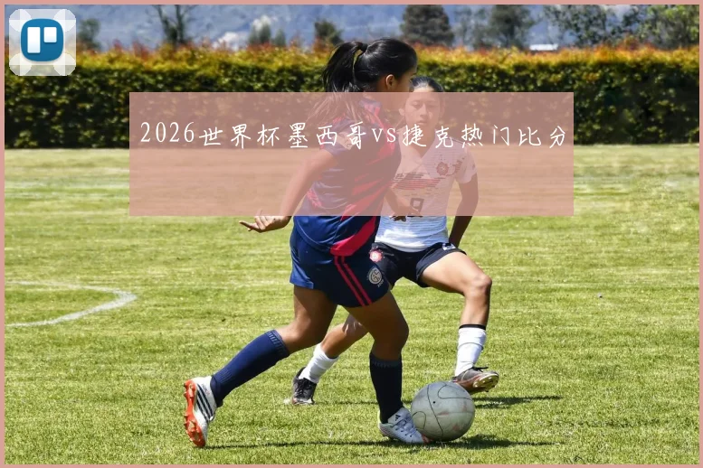 2026世界杯墨西哥vs捷克热门比分