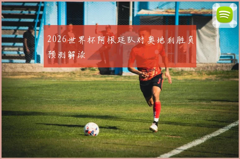 2026世界杯阿根廷队对奥地利胜负预测解读