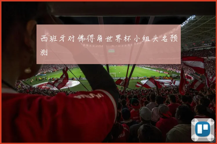 西班牙对佛得角世界杯小组头名预测