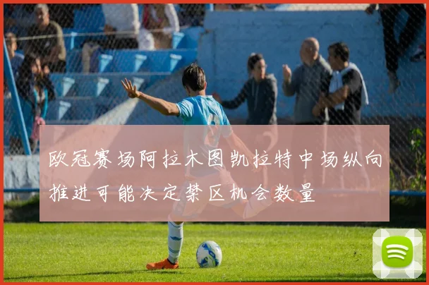欧冠赛场阿拉木图凯拉特中场纵向推进可能决定禁区机会数量