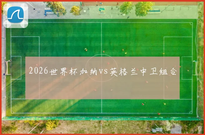 2026世界杯加纳vs英格兰中卫组合