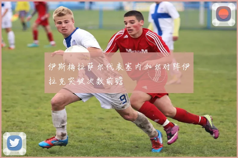 伊斯梅拉萨尔代表塞内加尔对阵伊拉克突破次数前瞻