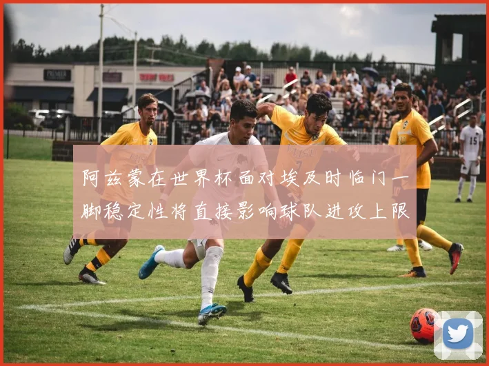 阿兹蒙在世界杯面对埃及时临门一脚稳定性将直接影响球队进攻上限