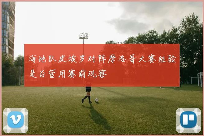 海地队皮埃罗对阵摩洛哥大赛经验是否管用赛前观察