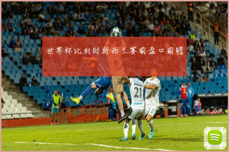 世界杯比利时新西兰赛前盘口前瞻