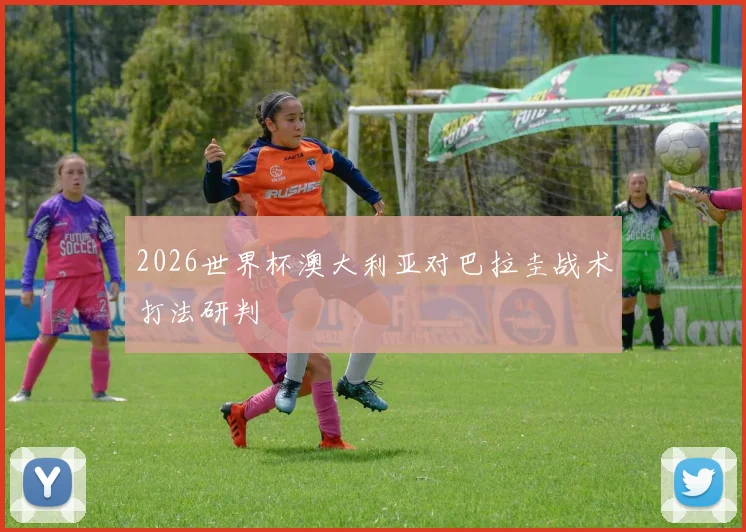 2026世界杯澳大利亚对巴拉圭战术打法研判