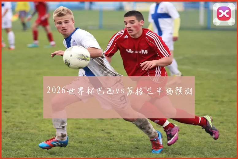 2026世界杯巴西vs苏格兰半场预测