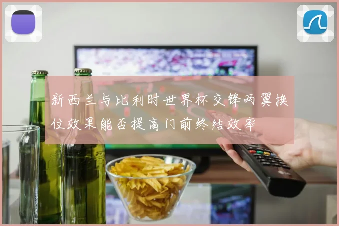新西兰与比利时世界杯交锋两翼换位效果能否提高门前终结效率
