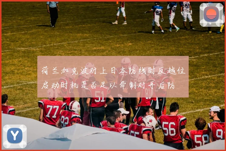 荷兰加克波对上日本防线时反越位启动时机是否足以牵制对手后防