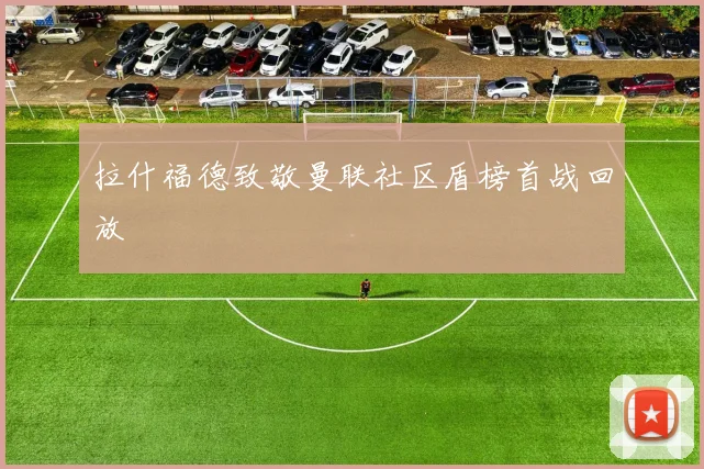 拉什福德致敬曼联社区盾榜首战回放