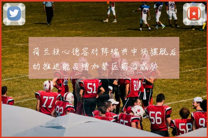 荷兰核心德容对阵瑞典中场摆脱后的推进能否增加禁区前沿威胁