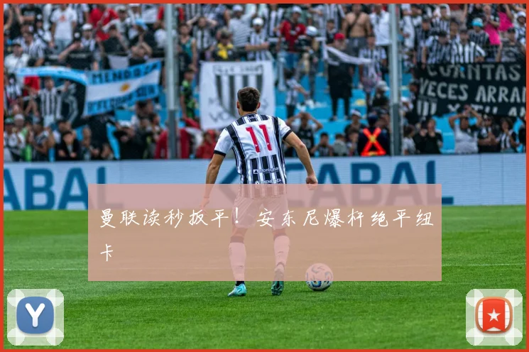 曼联读秒扳平!安东尼爆杆绝平纽卡